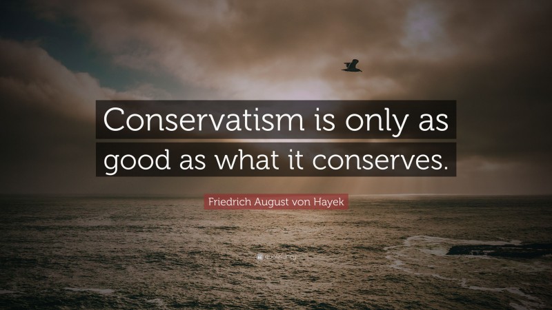 Friedrich August von Hayek Quote: “Conservatism is only as good as what it conserves.”