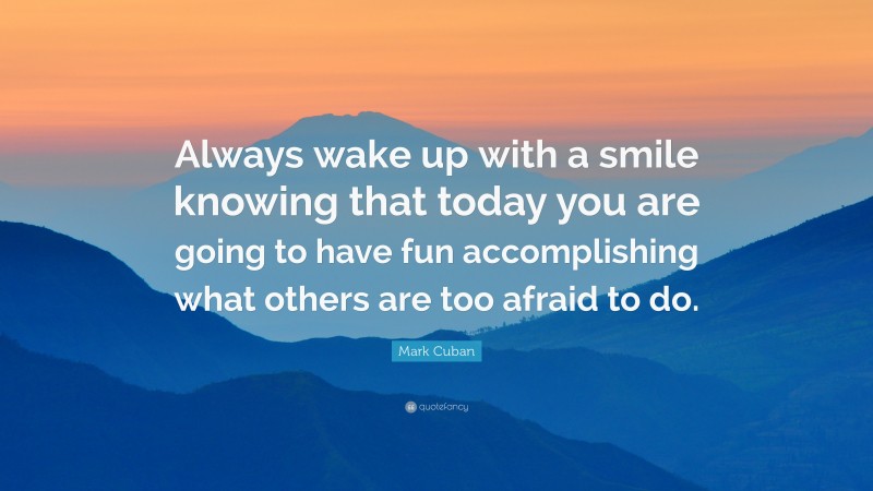 Mark Cuban Quote: “Always wake up with a smile knowing that today you are going to have fun accomplishing what others are too afraid to do.”