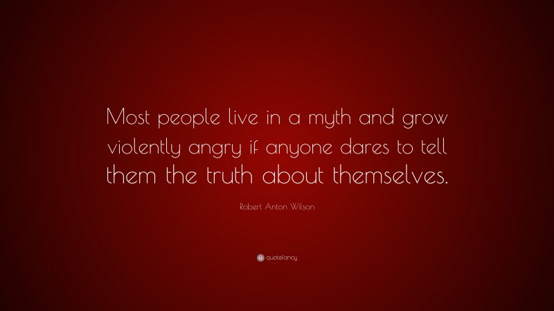 Robert Anton Wilson Quote: “Most people live in a myth and grow violently angry if anyone dares to tell them the truth about themselves.”