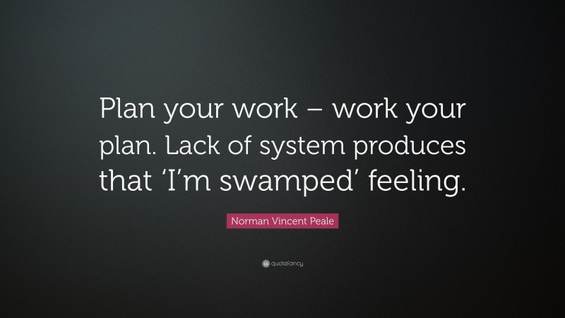 Norman Vincent Peale Quote: “Plan your work – work your plan. Lack of system produces that ‘I’m swamped’ feeling.”