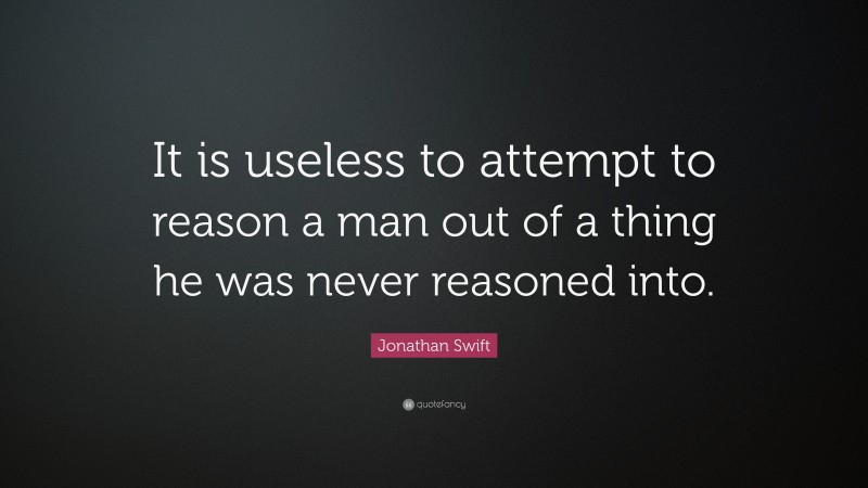 Jonathan Swift Quote: “It is useless to attempt to reason a man out of a thing he was never reasoned into.”