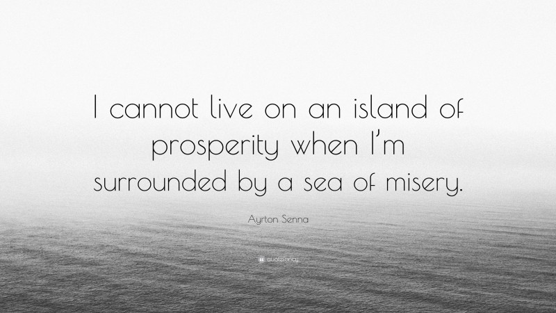 Ayrton Senna Quote: “I cannot live on an island of prosperity when I’m surrounded by a sea of misery.”