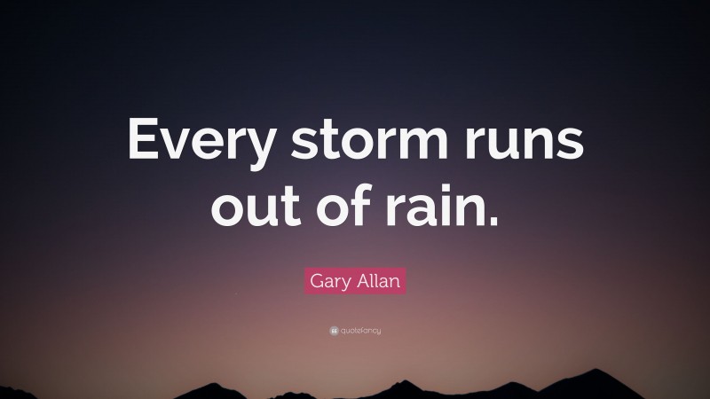 Gary Allan Quote: “Every storm runs out of rain.”