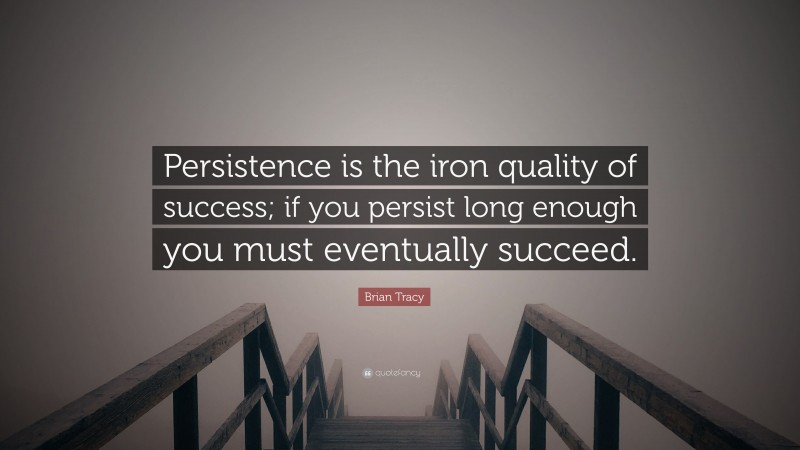 Brian Tracy Quote: “Persistence is the iron quality of success; if you persist long enough you must eventually succeed.”