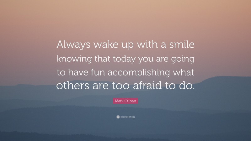Mark Cuban Quote: “Always wake up with a smile knowing that today you are going to have fun accomplishing what others are too afraid to do.”