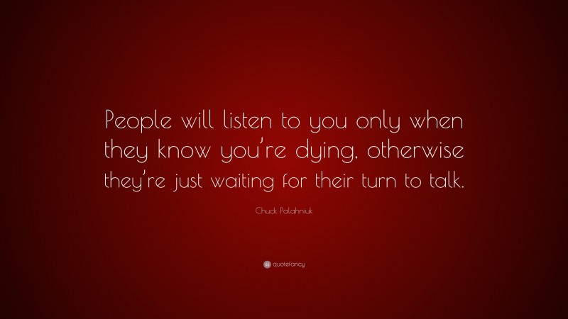 Chuck Palahniuk Quote: “People will listen to you only when they know you’re dying, otherwise they’re just waiting for their turn to talk.”