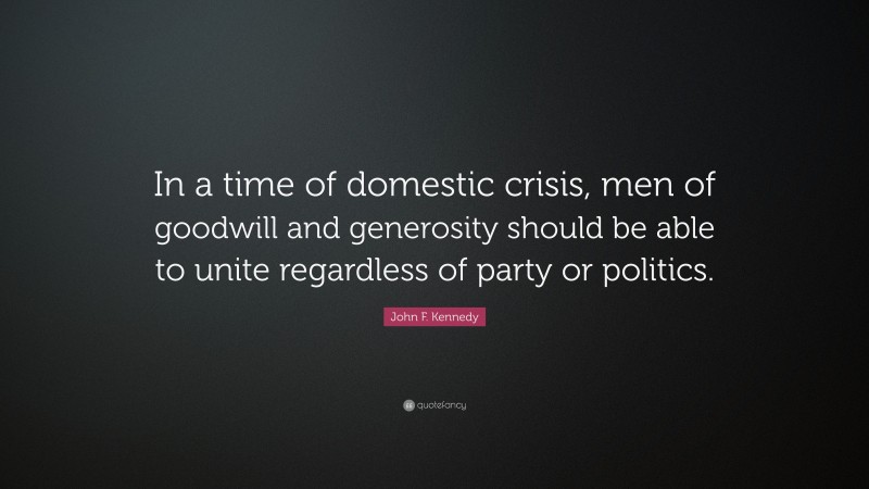 John F. Kennedy Quote: “In a time of domestic crisis, men of goodwill and generosity should be able to unite regardless of party or politics.”