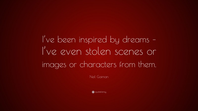 Neil Gaiman Quote: “I’ve been inspired by dreams – I’ve even stolen scenes or images or characters from them.”