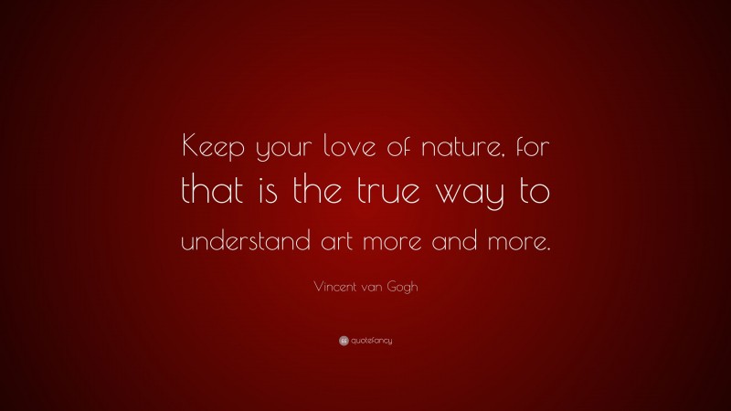 Vincent van Gogh Quote: “Keep your love of nature, for that is the true way to understand art more and more.”