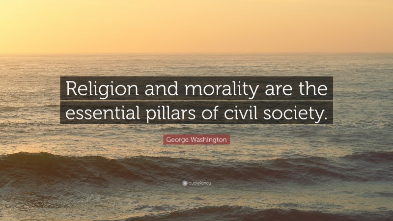George Washington Quote: “Religion and morality are the essential pillars of civil society.”