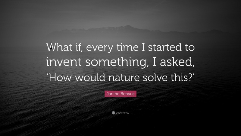 Janine Benyus Quote: “What if, every time I started to invent something, I asked, ‘How would nature solve this?’”