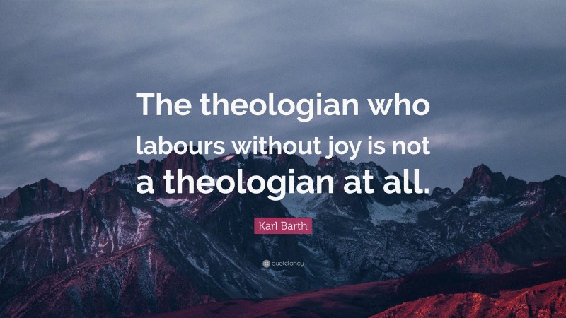Karl Barth Quote: “The theologian who labours without joy is not a theologian at all.”