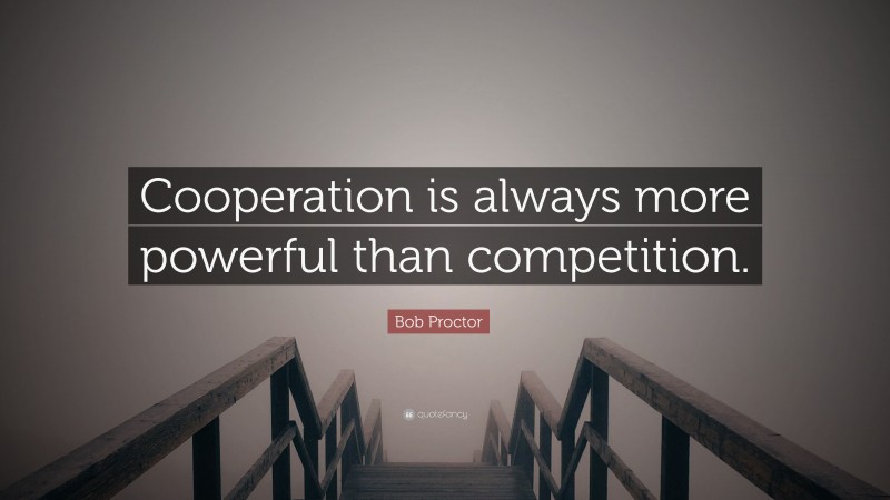 Bob Proctor Quote: “Cooperation is always more powerful than competition.”