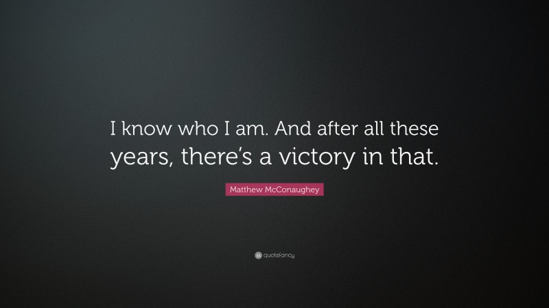 Matthew McConaughey Quote: “I know who I am. And after all these years, there’s a victory in that.”
