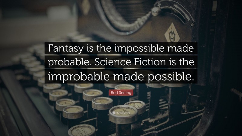 Rod Serling Quote: “Fantasy is the impossible made probable. Science Fiction is the improbable made possible.”