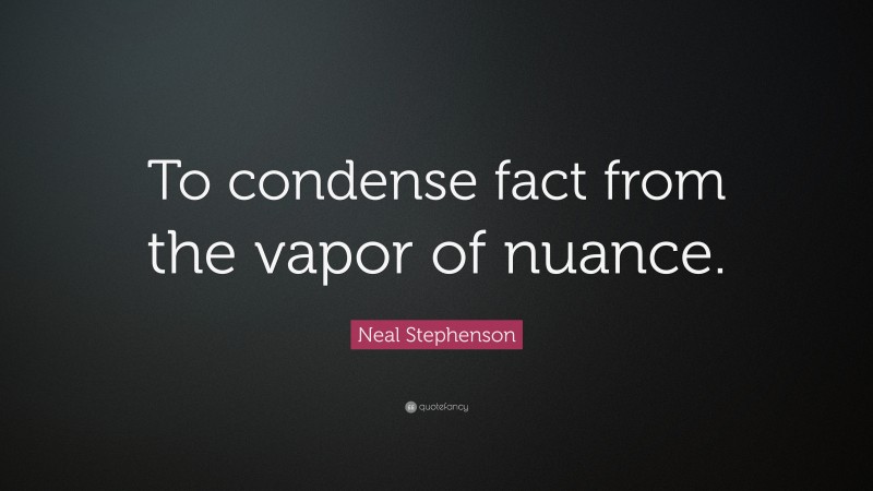 Neal Stephenson Quote: “To condense fact from the vapor of nuance.”