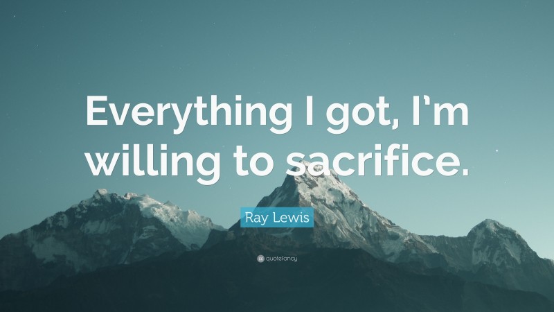 Ray Lewis Quote: “Everything I got, I’m willing to sacrifice.”