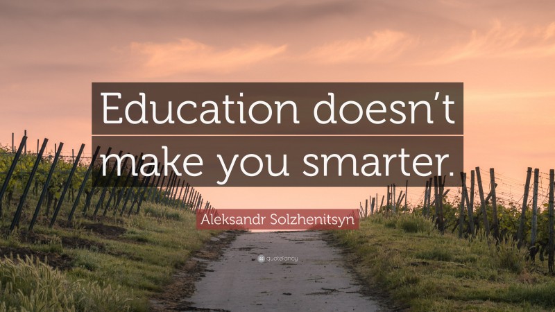 Aleksandr Solzhenitsyn Quote: “Education doesn’t make you smarter.”