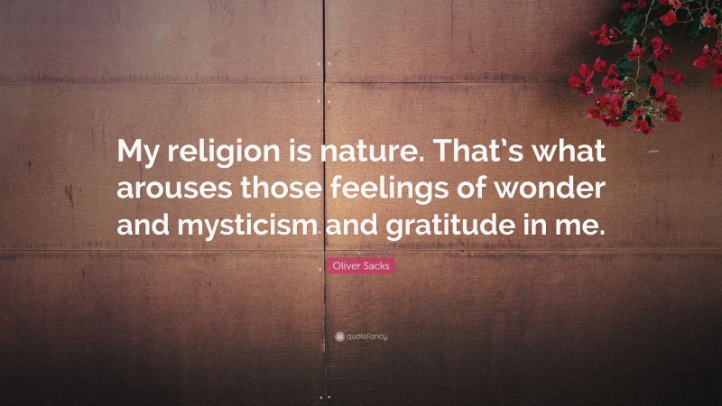 Oliver Sacks Quote: “My religion is nature. That’s what arouses those feelings of wonder and mysticism and gratitude in me.”