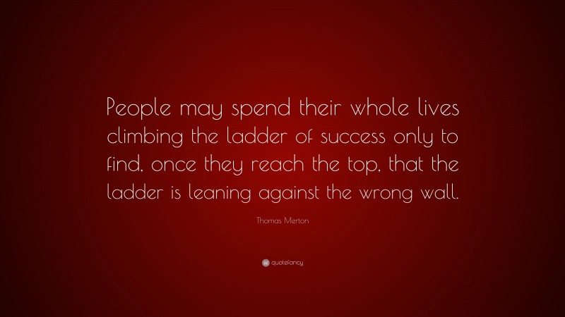 Thomas Merton Quote: “People may spend their whole lives climbing the ladder of success only to find, once they reach the top, that the ladder is leaning against the wrong wall.”