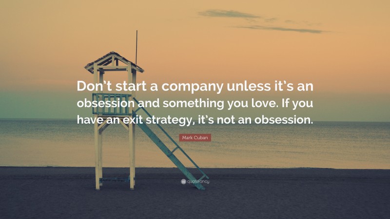 Mark Cuban Quote: “Don’t start a company unless it’s an obsession and something you love. If you have an exit strategy, it’s not an obsession.”