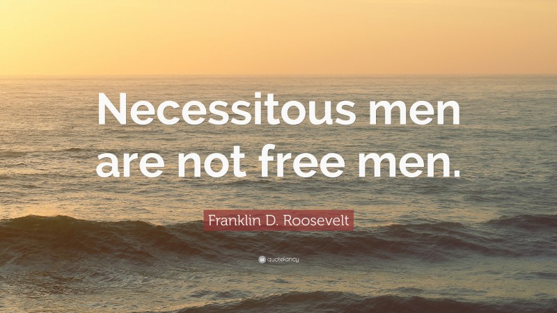 Franklin D. Roosevelt Quote: “Necessitous men are not free men.”