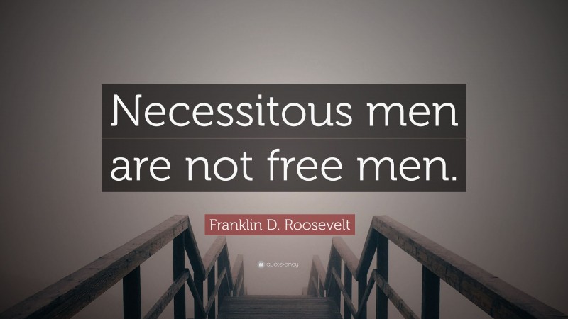 Franklin D. Roosevelt Quote: “Necessitous men are not free men.”