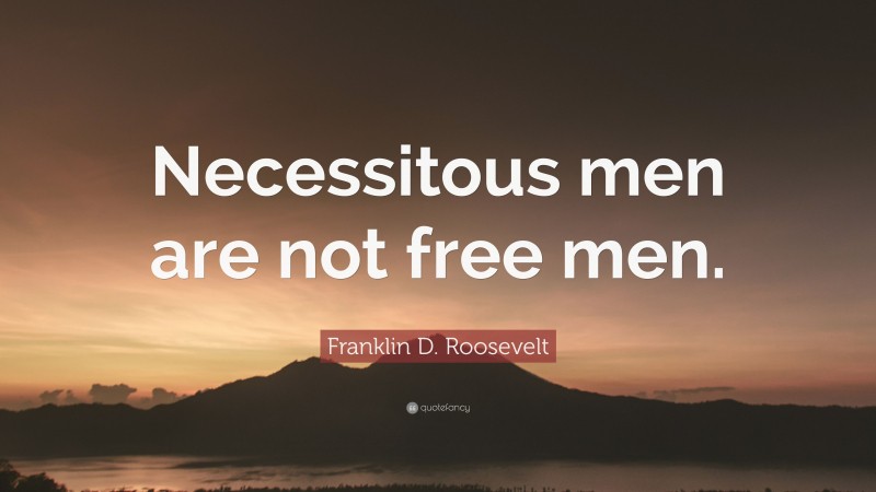 Franklin D. Roosevelt Quote: “Necessitous men are not free men.”