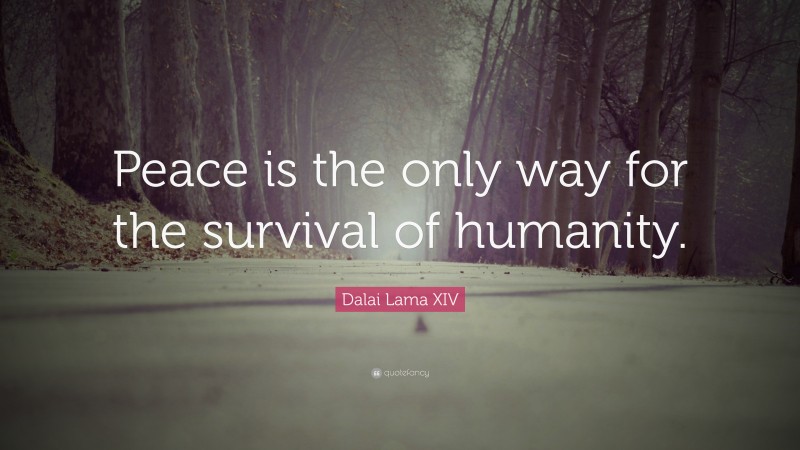 Dalai Lama XIV Quote: “Peace is the only way for the survival of humanity.”