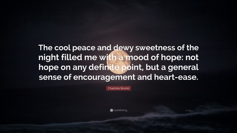 Charlotte Brontë Quote: “The cool peace and dewy sweetness of the night filled me with a mood of hope: not hope on any definite point, but a general sense of encouragement and heart-ease.”