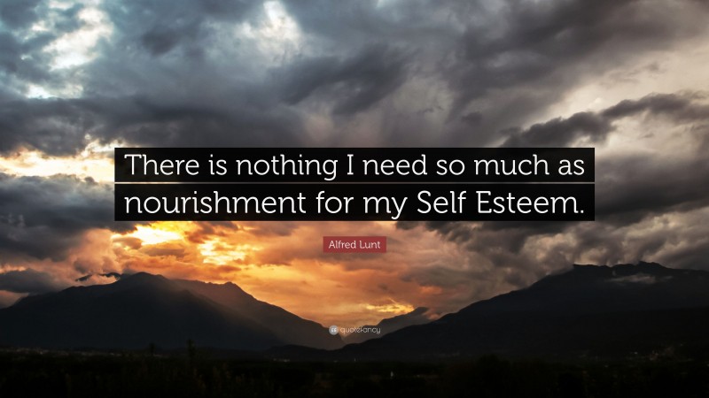 Alfred Lunt Quote: “There is nothing I need so much as nourishment for my Self Esteem.”