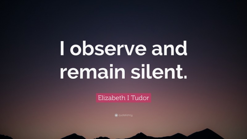 Elizabeth I Tudor Quote: “I observe and remain silent.”