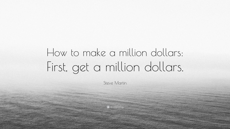 Steve Martin Quote: “How to make a million dollars: First, get a million dollars.”
