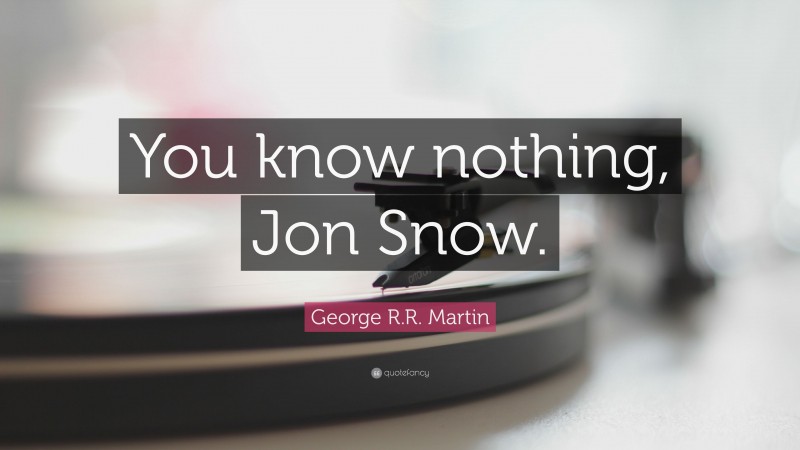 George R.R. Martin Quote: “You know nothing, Jon Snow.”