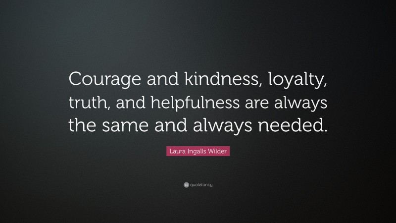 Laura Ingalls Wilder Quote: “Courage and kindness, loyalty, truth, and helpfulness are always the same and always needed.”