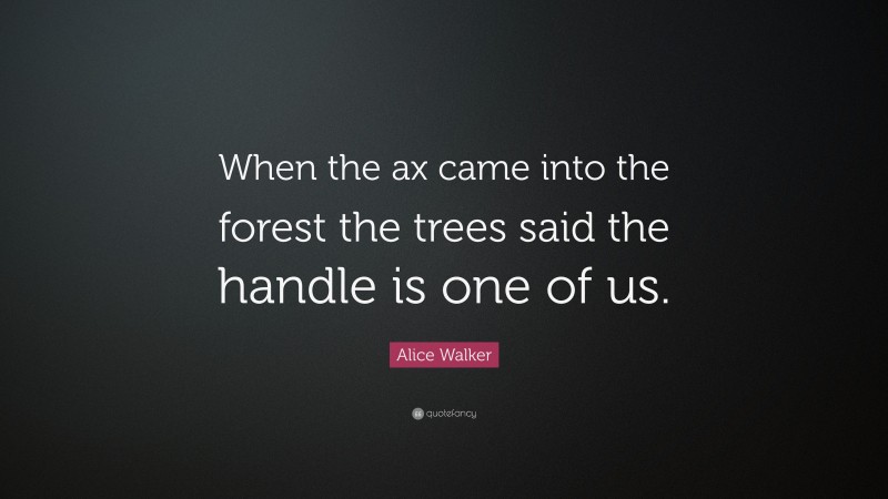 Alice Walker Quote: “When the ax came into the forest the trees said the handle is one of us.”