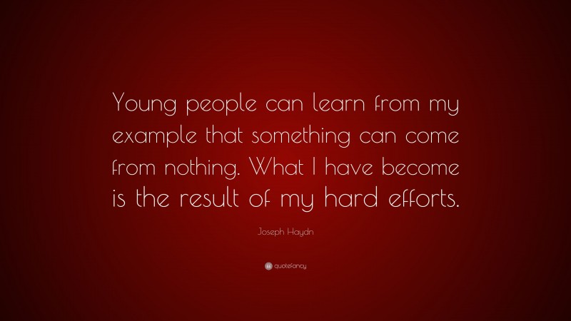 Joseph Haydn Quote: “Young people can learn from my example that something can come from nothing. What I have become is the result of my hard efforts.”