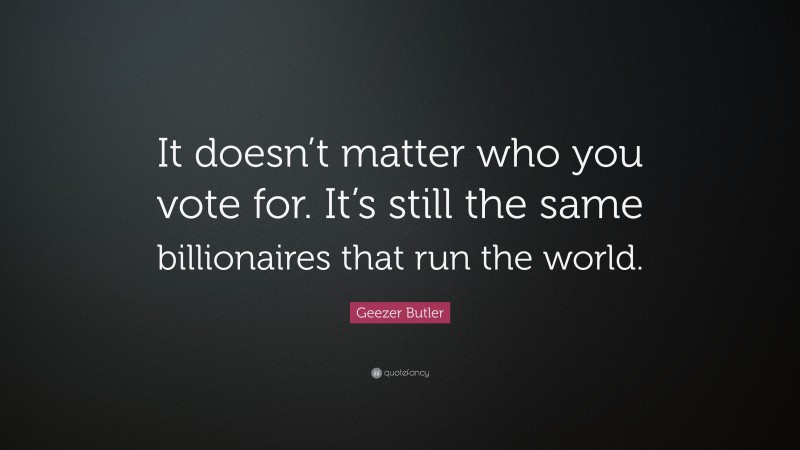 Geezer Butler Quote: “It doesn’t matter who you vote for. It’s still the same billionaires that run the world.”
