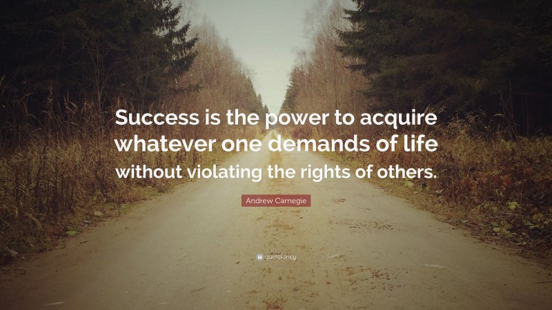 Andrew Carnegie Quote: “Success is the power to acquire whatever one demands of life without violating the rights of others.”