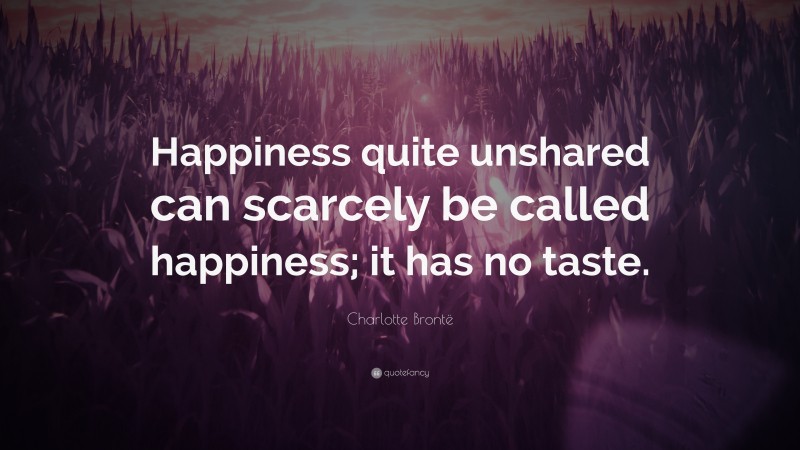 Charlotte Brontë Quote: “Happiness quite unshared can scarcely be called happiness; it has no taste.”