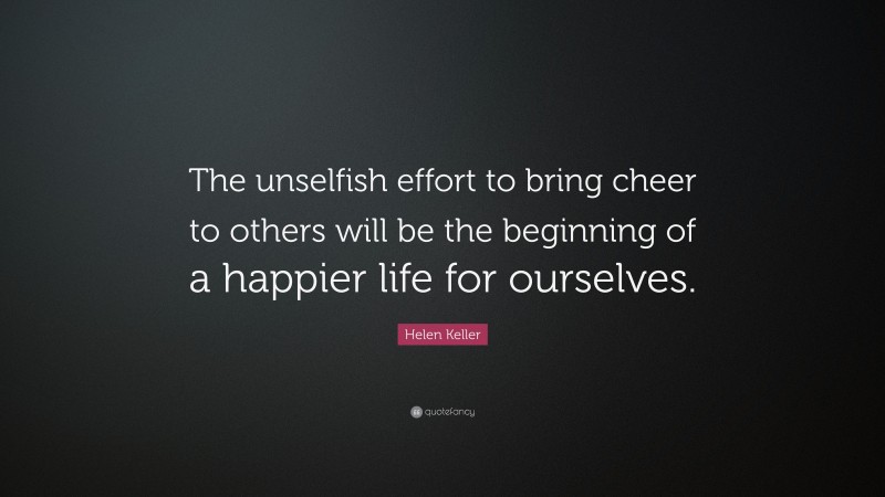 Helen Keller Quote: “The unselfish effort to bring cheer to others will be the beginning of a happier life for ourselves.”
