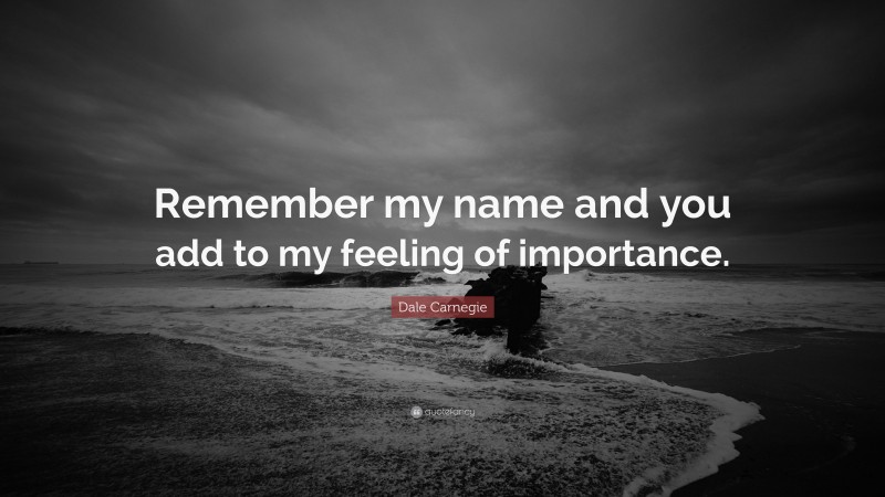 Dale Carnegie Quote: “Remember my name and you add to my feeling of importance.”