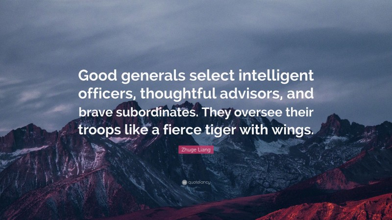 Zhuge Liang Quote: “Good generals select intelligent officers, thoughtful advisors, and brave subordinates. They oversee their troops like a fierce tiger with wings.”
