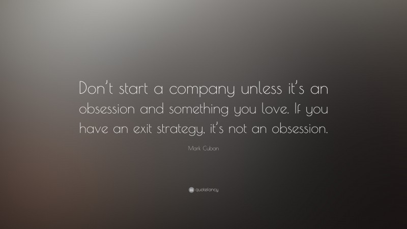 Mark Cuban Quote: “Don’t start a company unless it’s an obsession and something you love. If you have an exit strategy, it’s not an obsession.”