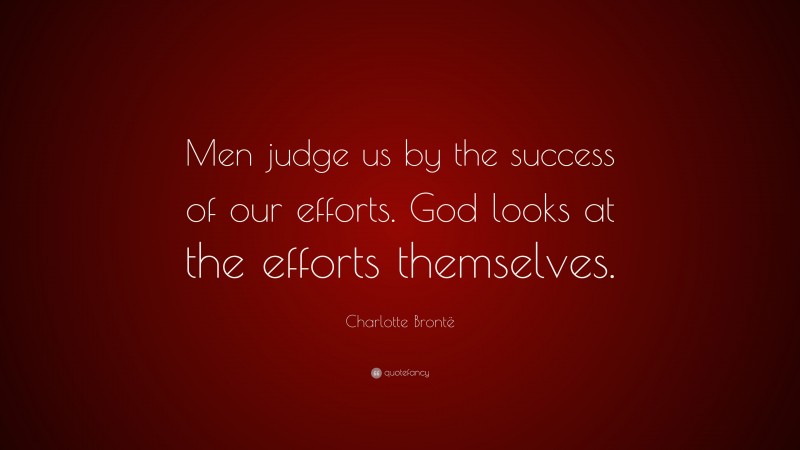 Charlotte Brontë Quote: “Men judge us by the success of our efforts. God looks at the efforts themselves.”