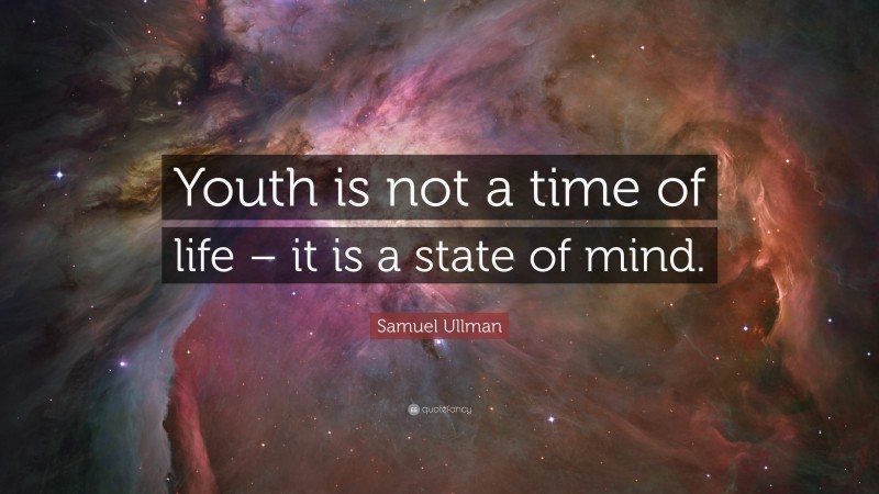 Samuel Ullman Quote: “Youth is not a time of life – it is a state of mind.”