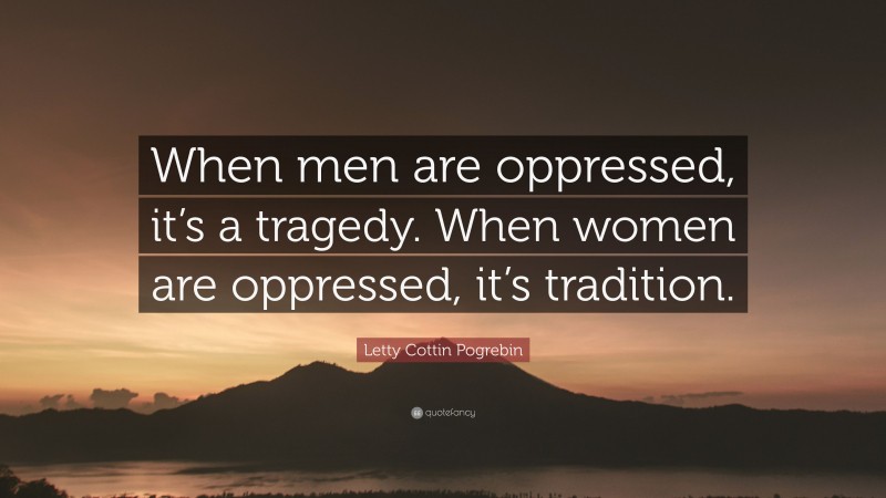 Letty Cottin Pogrebin Quote: “When men are oppressed, it’s a tragedy. When women are oppressed, it’s tradition.”
