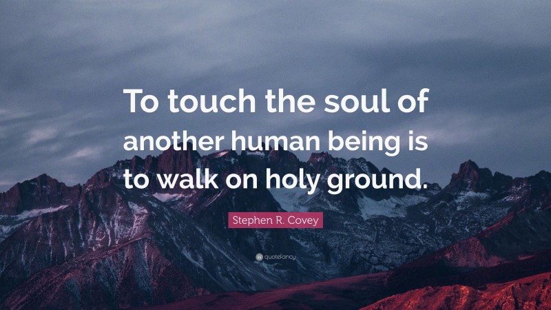 Stephen R. Covey Quote: “To touch the soul of another human being is to walk on holy ground.”