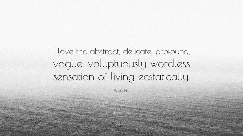Anaïs Nin Quote: “I love the abstract, delicate, profound, vague, voluptuously wordless sensation of living ecstatically.”