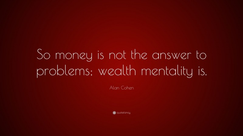 Alan Cohen Quote: “So money is not the answer to problems; wealth mentality is.”